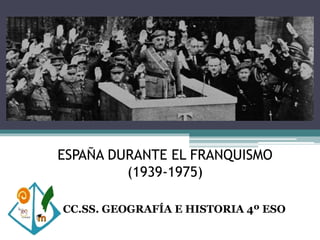 ESPAÑA DURANTE EL FRANQUISMO
(1939-1975)
CC.SS. GEOGRAFÍA E HISTORIA 4º ESO
 