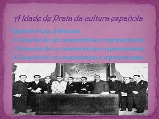 *Idade de Prata: definición._A Xeración do 98: características e representantes._ A Xeración do 14: características e representantes._A Xeración do 27: características e representantes.  A Idade de Prata da cultura española
