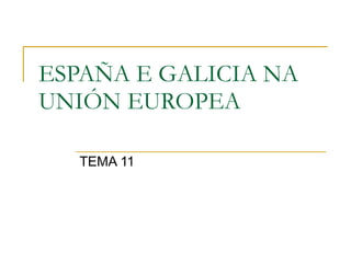 ESPAÑA E GALICIA NA UNIÓN EUROPEA TEMA 11 