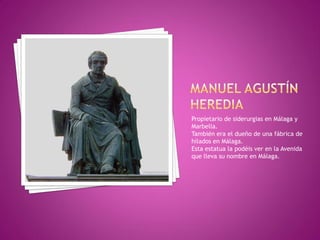 Propietario de siderurgias en Málaga y
Marbella.
También era el dueño de una fábrica de
hilados en Málaga.
Esta estatua la podéis ver en la Avenida
que lleva su nombre en Málaga.
 