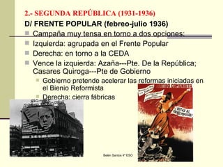 2.- SEGUNDA REPÚBLICA (1931-1936) D/ FRENTE POPULAR (febreo-julio 1936) Campaña muy tensa en torno a dos opciones: Izquierda: agrupada en el Frente Popular Derecha: en torno a la CEDA Vence la izquierda: Azaña---Pte. De la República; Casares Quiroga---Pte de Gobierno Gobierno pretende acelerar las reformas iniciadas en el Bienio Reformista Derecha: cierra fábricas 