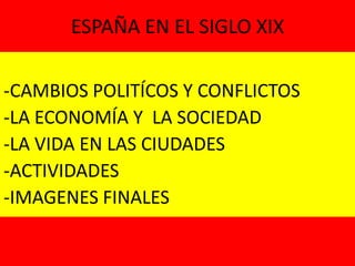 ESPAÑA EN EL SIGLO XIX -CAMBIOS POLITÍCOS Y CONFLICTOS -LA ECONOMÍA Y  LA SOCIEDAD -LA VIDA EN LAS CIUDADES -ACTIVIDADES -IMAGENES FINALES 