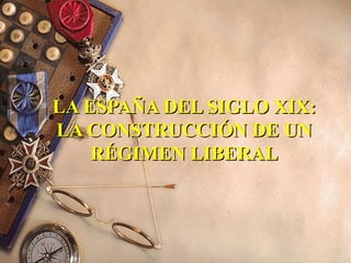 LA ESPAÑA DEL SIGLO XIX:
LA CONSTRUCCIÓN DE UN
RÉGIMEN LIBERAL

 