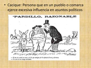 • Cacique: Persona que en un pueblo o comarca
ejerce excesiva influencia en asuntos políticos
 