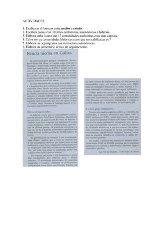 ACTIVIDADES:
1. Explica as diferenzas entre nación e estado.
2. Localiza países con réximes centralistas, autonómicos e federais.
3. Elabora unha listaxe das 17 comunidades autónomas coas súas capitais.
4. Cales son as comunidades históricas e por que son calificadas así?
5. Elabora un organigrama das institucións autonómicas.
6. Elabora un comentario crítico do seguinte texto.

 