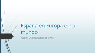 España en Europa e no
mundo
Xeografía (2º de bacharelato). IES de Ames
 
