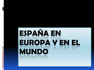 ESPAÑA EN
EUROPA Y EN EL
MUNDO
 