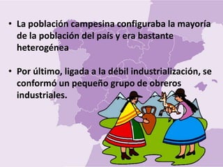 • La población campesina configuraba la mayoría
de la población del país y era bastante
heterogénea
• Por último, ligada a la débil industrialización, se
conformó un pequeño grupo de obreros
industriales.
 