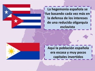 La hegemonía española se
fue basando cada vez más en
la defensa de los intereses
de una reducida oligarquía
esclavista
Aquí la población española
era escasa y muy pocos
capitales invertidos
 