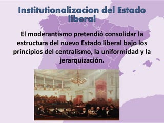 El moderantismo pretendió consolidar la
estructura del nuevo Estado liberal bajo los
principios del centralismo, la uniformidad y la
jerarquización.
 