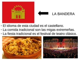 - El idioma de esta ciudad es el castellano.
- La comida tradicional son las migas extremeñas.
- La fiesta tradicional es el festival de teatro clásico.
LA BANDERA
 