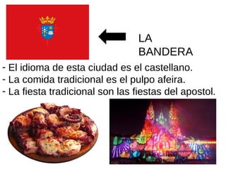 - El idioma de esta ciudad es el castellano.
- La comida tradicional es el pulpo afeira.
- La fiesta tradicional son las fiestas del apostol.
LA
BANDERA
 