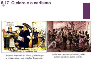 6.17  O clero e o carlismo “ Cría cuervos y te sacarán los ojos” Caricatura da revista “ La Flaca ” (1869) na que se critica ó clero como cómplice do carlismo Asalto a un convento en Madrid (1834) durante a primeira guerra carlista. 