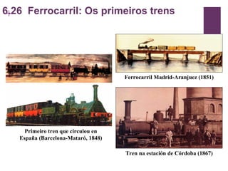 6.26  Ferrocarril: Os primeiros trens Tren na estación de Córdoba (1867) Primeiro tren que circulou en España (Barcelona-Mataró, 1848) Ferrocarril Madrid-Aranjuez (1851) 