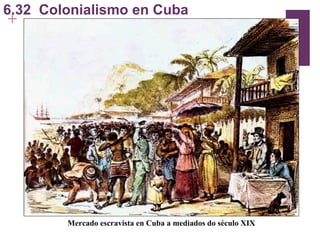 6.32  Colonialismo en Cuba Mercado escravista en Cuba a mediados do século XIX 