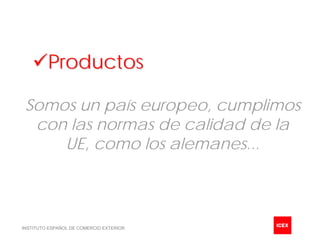 Productos

 Somos un país europeo, cumplimos
  con las normas de calidad de la
     UE, como los alemanes...




INSTITUTO ESPAÑOL DE COMERCIO EXTERIOR
 