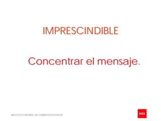 IMPRESCINDIBLE


            Concentrar el mensaje.




INSTITUTO ESPAÑOL DE COMERCIO EXTERIOR
 