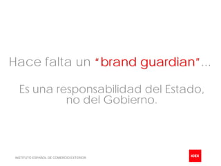 Hace falta un “brand guardian”...

   Es una responsabilidad del Estado,
            no del Gobierno.



 INSTITUTO ESPAÑOL DE COMERCIO EXTERIOR
 