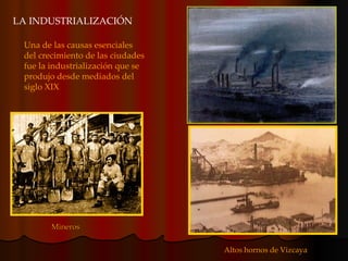 Mineros Una de las causas esenciales del crecimiento de las ciudades fue la industrialización que se produjo desde mediados del siglo XIX Altos hornos de Vizcaya LA INDUSTRIALIZACIÓN  