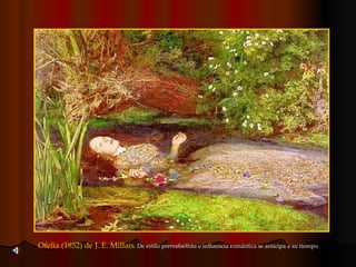 Ofelia (1852) de J. E. Millais . De estilo prerrafaelista e influencia romántica se anticipa a su tiempo 