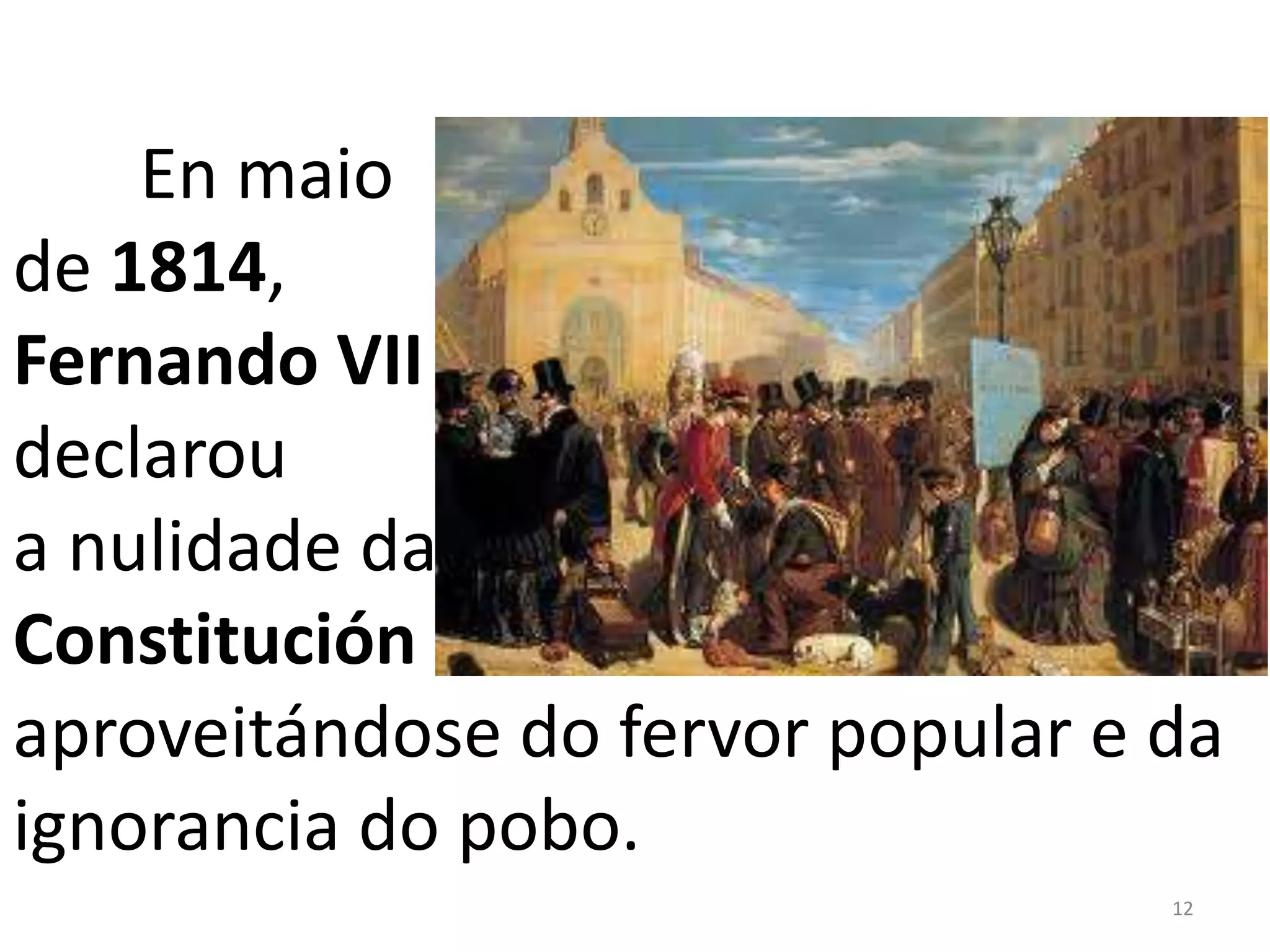 En maio
de 1814,
Fernando VII
declarou
a nulidade da
Constitución
aproveitándose do fervor popular e da
ignorancia do pobo.
                                   12
 