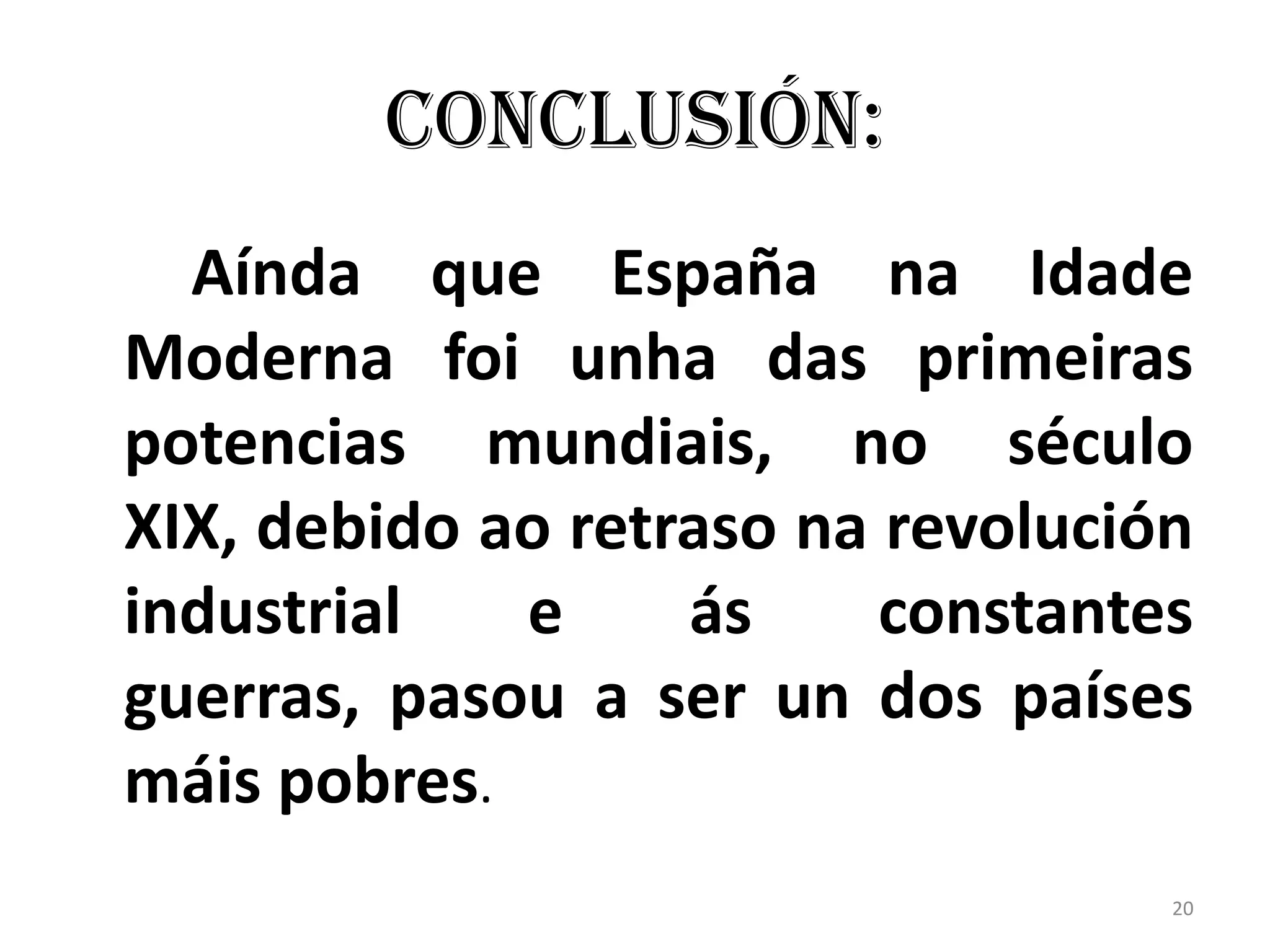 Conclusión:
  Aínda que España na Idade
Moderna foi unha das primeiras
potencias mundiais, no século
XIX, debido ao retraso na revolución
industrial   e     ás     constantes
guerras, pasou a ser un dos países
máis pobres.
                                   20
 