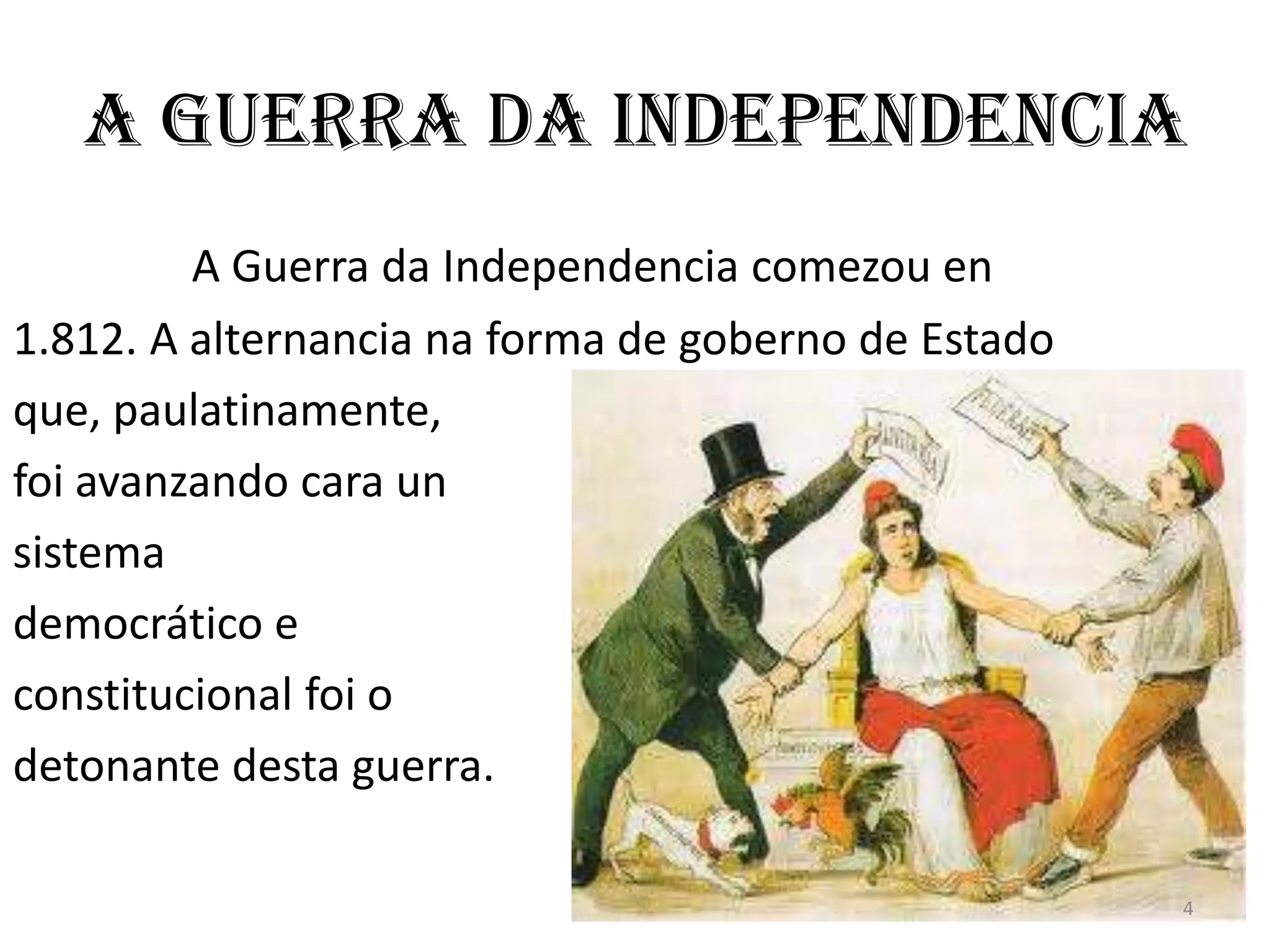 A Guerra da Independencia
         A Guerra da Independencia comezou en
1.812. A alternancia na forma de goberno de Estado
que, paulatinamente,
foi avanzando cara un
sistema
democrático e
constitucional foi o
detonante desta guerra.

                                                     4
 