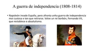 • Napoleón invade España, pero afronta unha guerra de independencia
moi custosa e ten que retirarse. Volve un rei borbón, ...