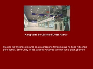 Aeropuerto de Castellón-Costa Azahar   Más de 150 millones de euros en un aeropuerto fantasma que no tiene ni licencia para operar. Eso sí, hay visitas guiadas y puedes caminar por la pista. ¡Bieeen! 