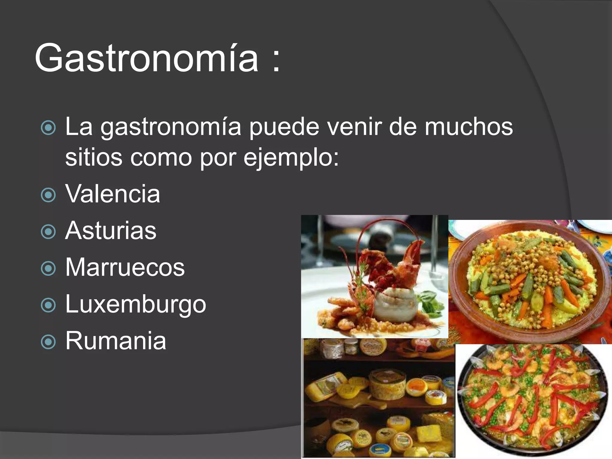 Gastronomía :
La gastronomía puede venir de muchos
sitios como por ejemplo:
Valencia
Asturias
Marruecos
Luxemburgo
Rumania