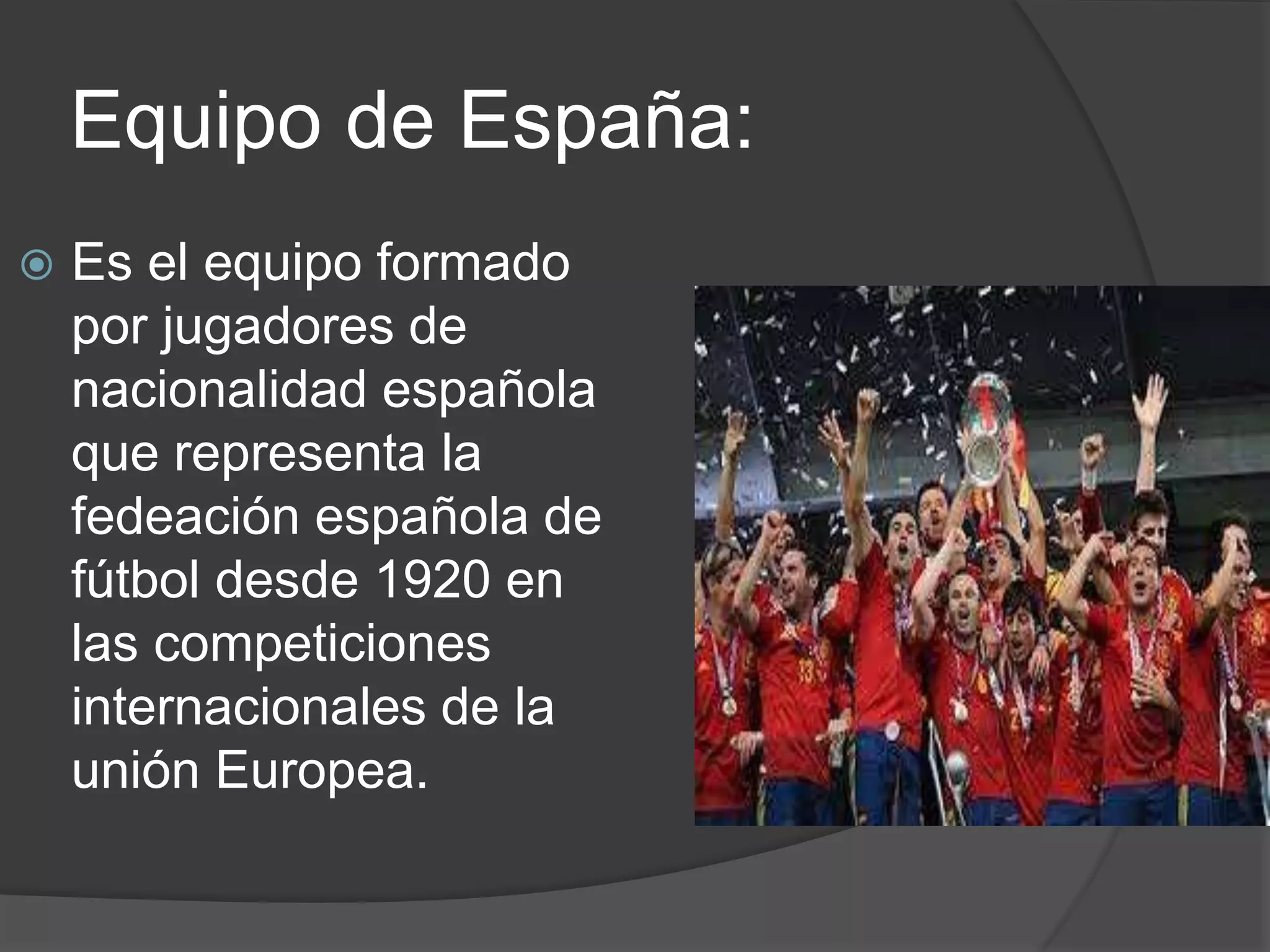 Equipo de España:
Es el equipo formado
por jugadores de
nacionalidad española
que representa la
fedeación española de
fútbol desde 1920 en
las competiciones
internacionales de la
unión Europea.