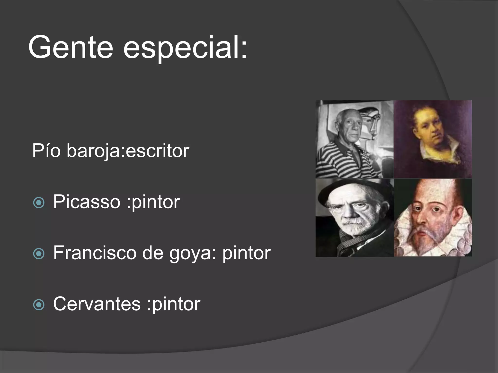 Gente especial:
Pío baroja:escritor
Picasso :pintor
Francisco de goya: pintor
Cervantes :pintor