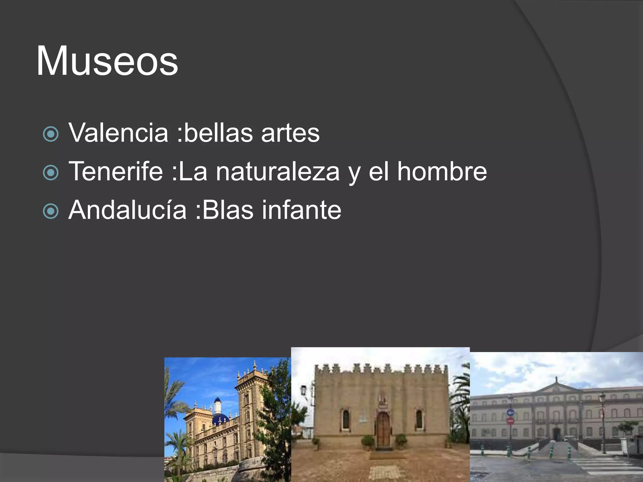 Museos
Valencia :bellas artes
Tenerife :La naturaleza y el hombre
Andalucía :Blas infante
