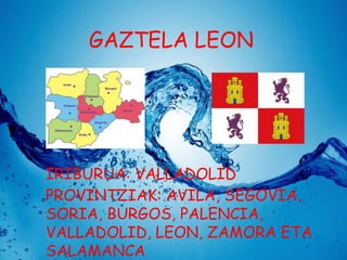 GAZTELA LEON

IRIBURUA: VALLADOLID
PROVINTZIAK: AVILA, SEGOVIA,
SORIA, BURGOS, PALENCIA,
VALLADOLID, LEON, ZAMORA ETA
SALAMANCA

 