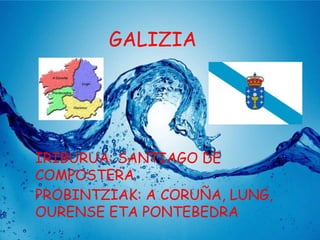 GALIZIA

IRIBURUA: SANTIAGO DE
COMPOSTERA
PROBINTZIAK: A CORUÑA, LUNG,
OURENSE ETA PONTEBEDRA

 