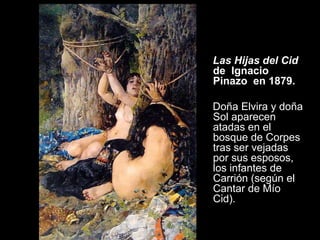 Las Hijas del Cid
de Ignacio
Pinazo en 1879.

Doña Elvira y doña
Sol aparecen
atadas en el
bosque de Corpes
tras ser vejadas
por sus esposos,
los infantes de
Carrión (según el
Cantar de Mío
Cid).
 