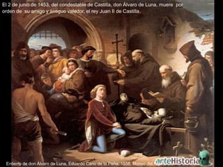 El 2 de junio de 1453, del condestable de Castilla, don Álvaro de Luna, muere por
orden de su amigo y antiguo valedor, el rey Juan II de Castilla.




 Entierro de don Álvaro de Luna, Eduardo Cano de la Peña, 1858. Museo del Prado.
 