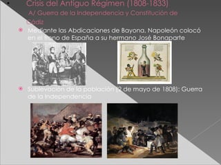 Crisis del Antiguo Régimen (1808-1833)   A/ Guerra de la Independencia y Constitución de Cádiz   Mediante las Abdicaciones de Bayona, Napoleón colocó en el trono de España a su hermano José Bonaparte Sublevación de la población (2 de mayo de 1808): Guerra de la Independencia 