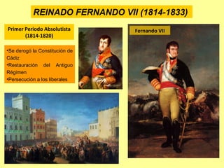 REINADO FERNANDO VII (1814-1833)
Fernando VIIPrimer Periodo Absolutista
(1814-1820)
•Se derogó la Constitución de
Cádiz
•Restauración del Antiguo
Régimen
•Persecución a los liberales
 