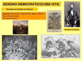 SEXENIO DEMOCRÁTICO(1868-1874)
Amadeo de Saboya
Reinado de Amadeo de Saboya
•Oposición: Monárquicos, Republicanos, Iglesia, Población
•Nueva Guerra Carlista
•Insurrección Cubana
 