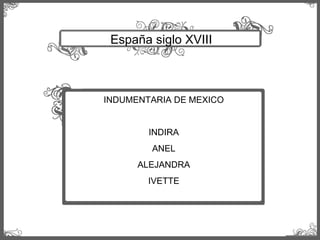 España siglo XVIII INDUMENTARIA DE MEXICO INDIRA ANEL ALEJANDRA IVETTE 