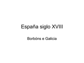 España siglo XVIII
Borbóns e Galicia
 