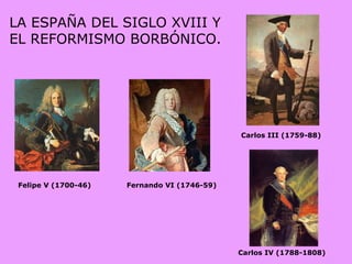 LA ESPAÑA DEL SIGLO XVIII Y EL REFORMISMO BORBÓNICO. Felipe V (1700-46) Fernando VI (1746-59) Carlos III (1759-88) Carlos IV (1788-1808) 