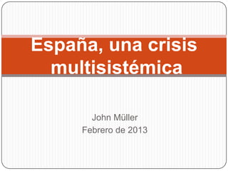 España, una crisis
  multisistémica

       John Müller
     Febrero de 2013
 