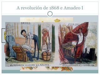 A revolución de 1868 e Amadeo I
Pronunciamento
de Prim e Serrano
A raiña fuxe
Goberno provisional
de Serrano

Amadeo I
nomeado rei

Abdicación de
Amadeo de saboia

Constitución 1869
(demórata)

A súa oposición foron
os monárquicos e a igrexa

Por problemas en Cuba
e a segunda guerra
carlista en España

Instauración da
1ª República 1873

 