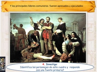 Y los principales líderes comuneros fueron apresados y ejecutados




                                                                    Prof.: Jairo Martín fueradeclase-vdp.blogspot.com
                              4. Investiga:
         Identifica los personajes de este cuadro y responde
                        ¿es una fuente primaria?
 
