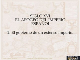 SIGLO XVI.
                EL APOGEO DEL IMPERIO
                       ESPAÑOL

      2. El gobierno de un extenso imperio.




Prof.: Jairo Martín   fueradeclase-vdp.blogspot.com
 
