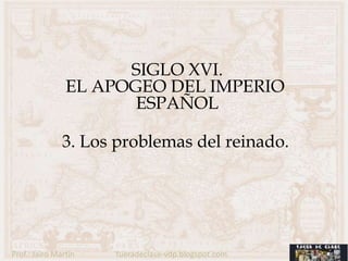 SIGLO XVI.
                EL APOGEO DEL IMPERIO
                       ESPAÑOL

               3. Los problemas del reinado.




Prof.: Jairo Martín   fueradeclase-vdp.blogspot.com
 