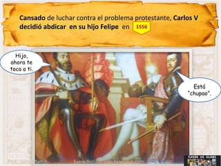 Cansado de luchar contra el problema protestante, Carlos V
     decidió abdicar en su hijo Felipe en 1556


   Hijo,
 ahora te
 toca a ti.


                                                             Está
                                                           “chupao”.




Prof.: Jairo Martín   fueradeclase-vdp.blogspot.com
 