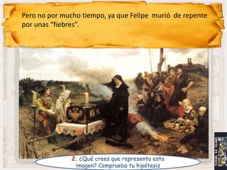 Pero no por mucho tiempo, ya que Felipe murió de repente
                                por unas “fiebres”.
fueradeclase-vdp.blogspot.com
Prof.: Jairo Martín




                                               2. ¿Qué crees que representa esta
                                                imagen? Comprueba tu hipótesis
 
